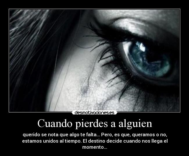 Cuando pierdes a alguien - querido se nota que algo te falta... Pero, es que, queramos o no,
estamos unidos al tiempo. El destino decide cuando nos llega el
momento...