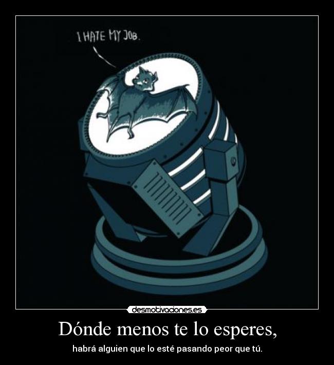 Dónde menos te lo esperes, - habrá alguien que lo esté pasando peor que tú.