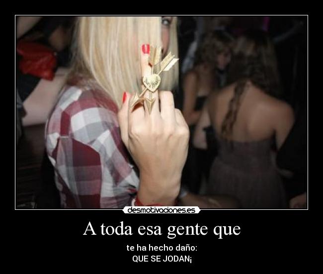 A toda esa gente que - te ha hecho daño:
QUE SE JODAN¡