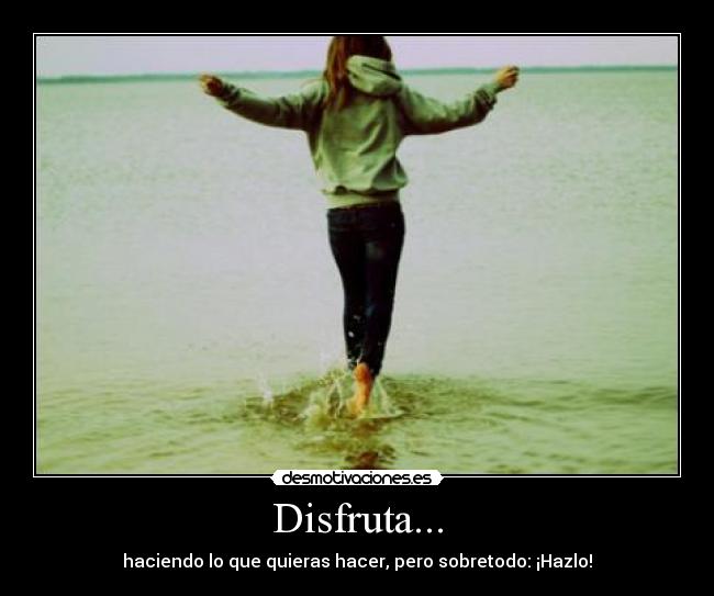 Disfruta... - haciendo lo que quieras hacer, pero sobretodo: ¡Hazlo!