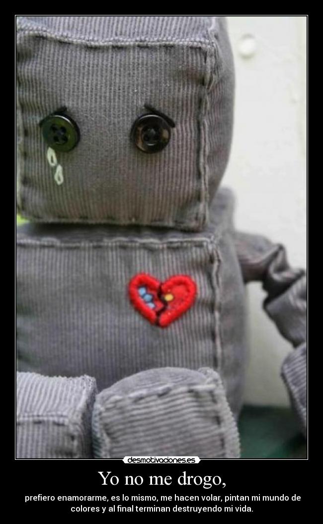 Yo no me drogo, - prefiero enamorarme, es lo mismo, me hacen volar, pintan mi mundo de
colores y al final terminan destruyendo mi vida.
