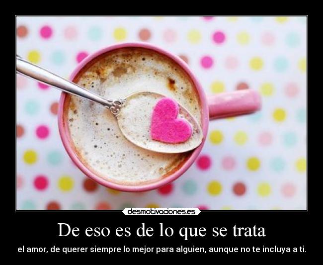 De eso es de lo que se trata - el amor, de querer siempre lo mejor para alguien, aunque no te incluya a ti.