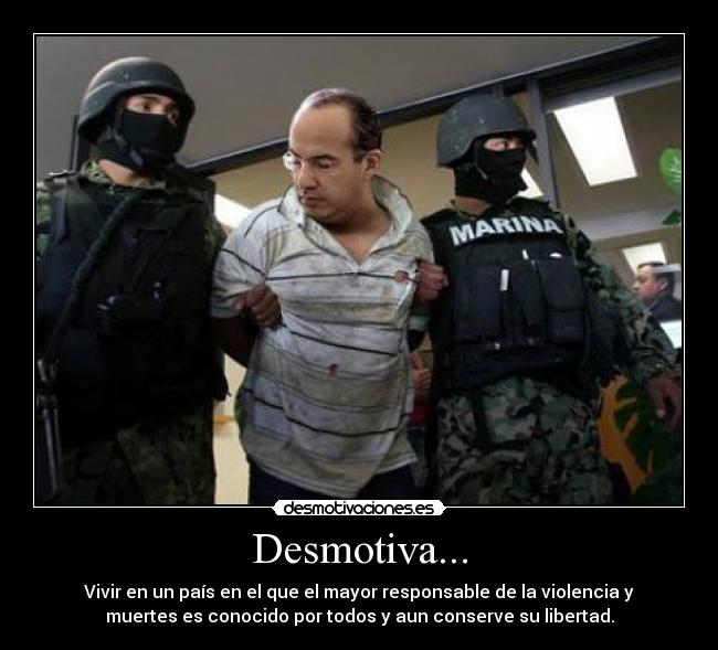 Desmotiva... - Vivir en un país en el que el mayor responsable de la violencia y
muertes es conocido por todos y aun conserve su libertad.