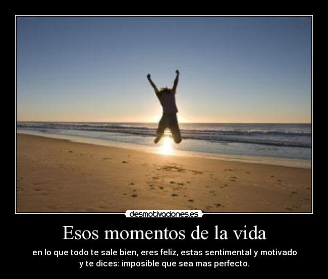 Esos momentos de la vida - en lo que todo te sale bien, eres feliz, estas sentimental y motivado
y te dices: imposible que sea mas perfecto.