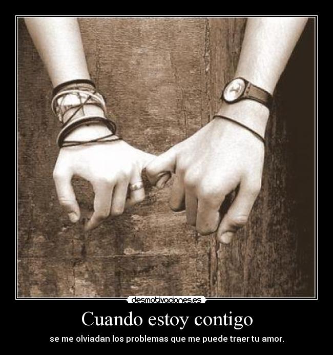Cuando estoy contigo - se me olviadan los problemas que me puede traer tu amor.