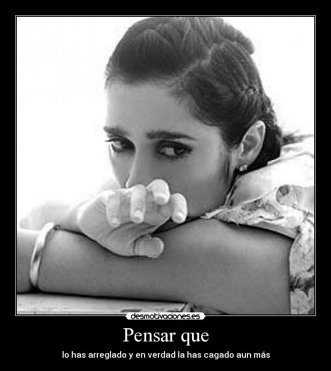 Pensar que - lo has arreglado y en verdad la has cagado aun más