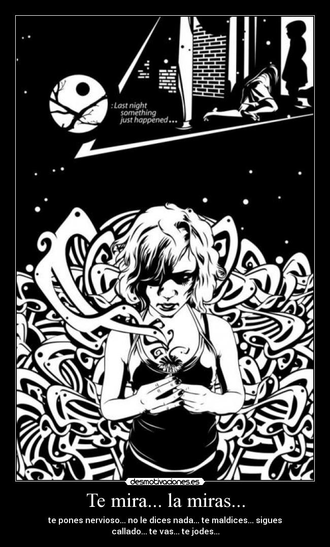 Te mira... la miras... - te pones nervioso... no le dices nada... te maldices... sigues callado... te vas... te jodes...