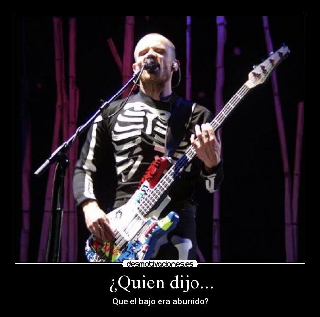 ¿Quien dijo... - Que el bajo era aburrido?