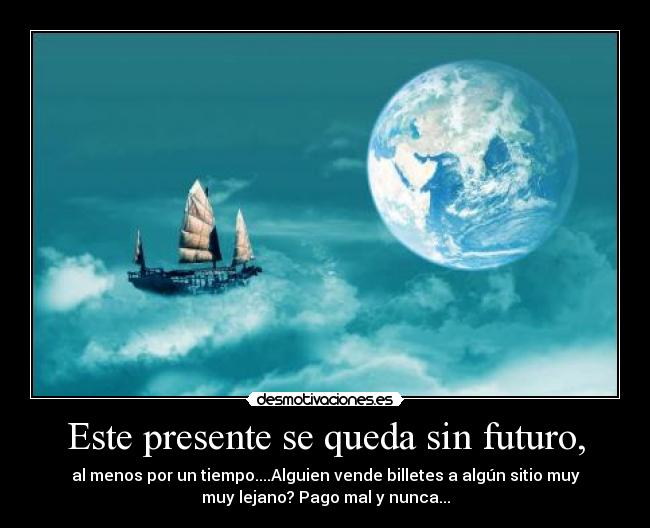 Este presente se queda sin futuro, - al menos por un tiempo....Alguien vende billetes a algún sitio muy
muy lejano? Pago mal y nunca...