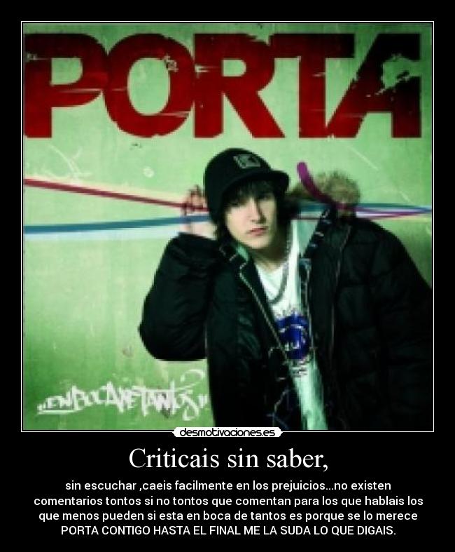 Criticais sin saber, - sin escuchar ,caeis facilmente en los prejuicios...no existen
comentarios tontos si no tontos que comentan para los que hablais los
que menos pueden si esta en boca de tantos es porque se lo merece
PORTA CONTIGO HASTA EL FINAL ME LA SUDA LO QUE DIGAIS.