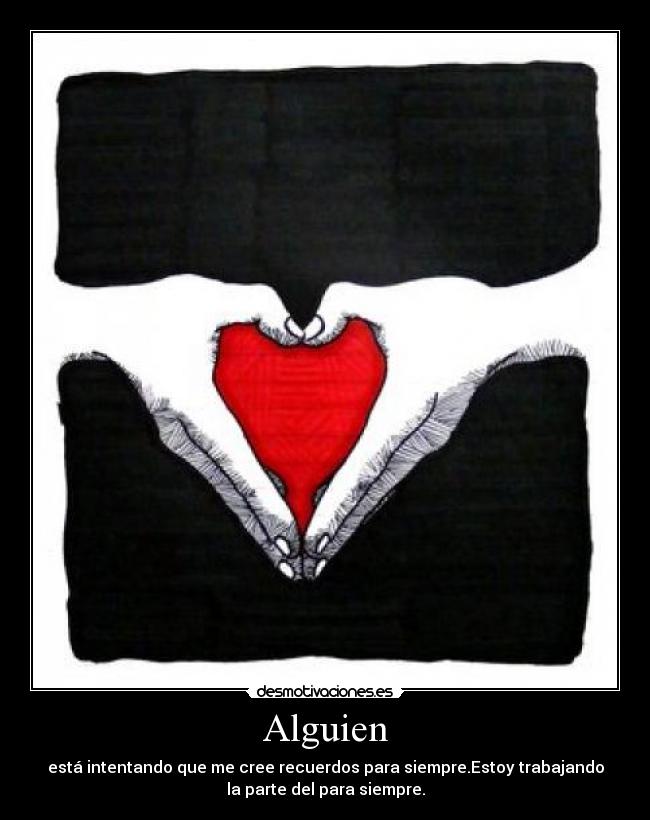 Alguien - está intentando que me cree recuerdos para siempre.Estoy trabajando
la parte del para siempre.