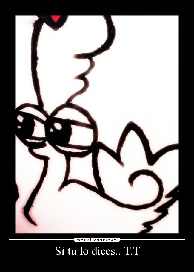 Si tu lo dices.. T.T - 