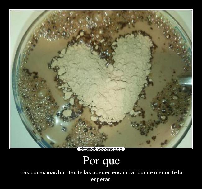 Por que - Las cosas mas bonitas te las puedes encontrar donde menos te lo esperas.