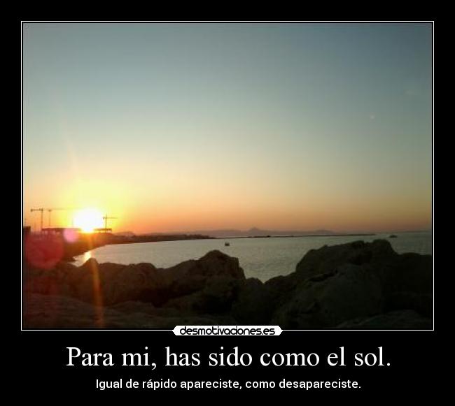 Para mi, has sido como el sol. - Igual de rápido apareciste, como desapareciste.