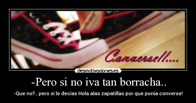 -Pero si no iva tan borracha.. - -Que no?.. pero si le decias Hola alas zapatillas por que ponia converse!