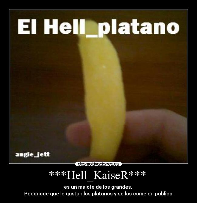 ***Hell_KaiseR***  - es un malote de los grandes. 
Reconoce que le gustan los plátanos y se los come en público.