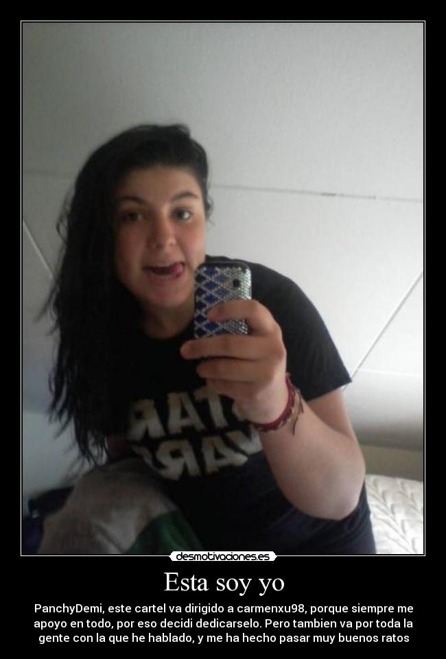 Esta soy yo - PanchyDemi, este cartel va dirigido a carmenxu98, porque siempre me
apoyo en todo, por eso decidi dedicarselo. Pero tambien va por toda la
gente con la que he hablado, y me ha hecho pasar muy buenos ratos