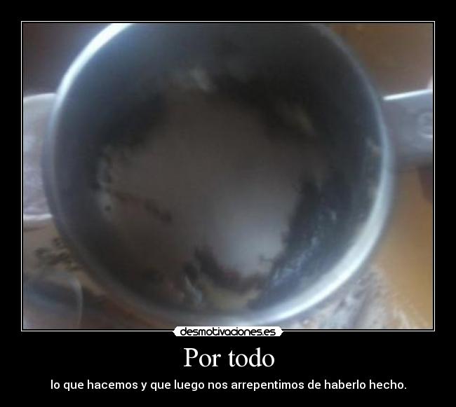 Por todo - lo que hacemos y que luego nos arrepentimos de haberlo hecho.