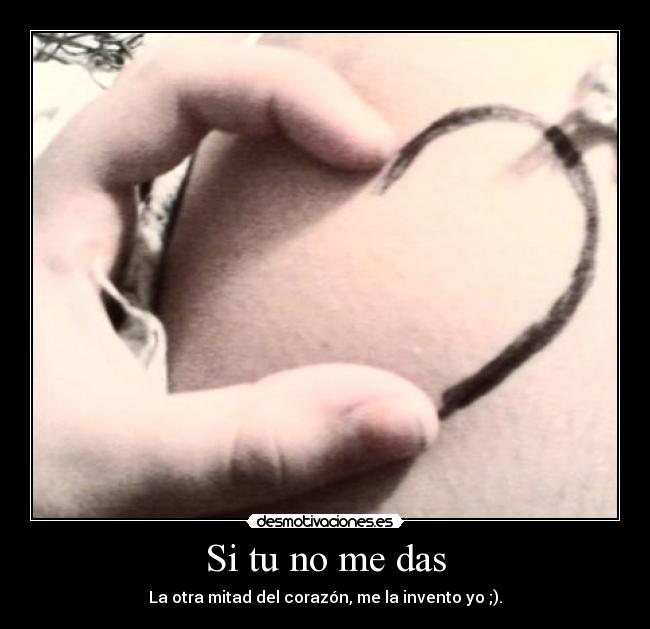Si tu no me das - La otra mitad del corazón, me la invento yo ;).