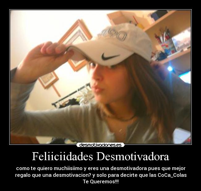 Feliiciidades Desmotivadora - como te quiero muchiisiimo y eres una desmotivadora pues que mejor
regalo que una desmotivacion? y solo para decirte que las CoCa_Colas
Te Queremos!!!