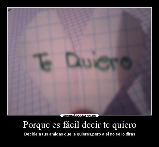 Porque es fácil decir te quiero - Decirle a tus amigas que le quieres,pero a el no se lo dirás