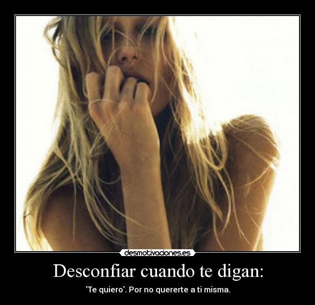 Desconfiar cuando te digan: - Te quiero. Por no quererte a ti misma.