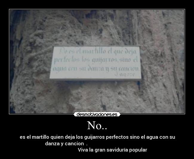 No.. - es el martillo quien deja los guijarros perfectos sino el agua con su
danza y cancion .
Viva la gran saviduría popular