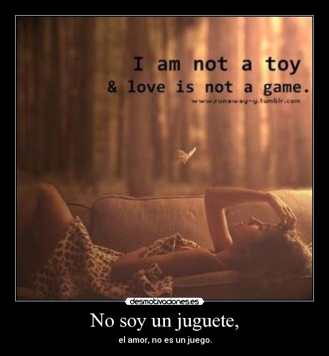 No soy un juguete, - el amor, no es un juego.