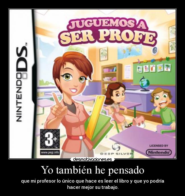 Yo también he pensado - que mi profesor lo único que hace es leer el libro y que yo podría
hacer mejor su trabajo.