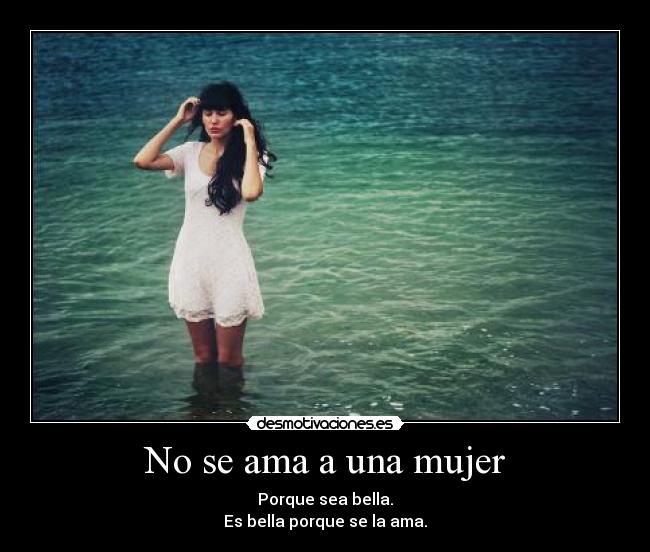 No se ama a una mujer - Porque sea bella.
Es bella porque se la ama.