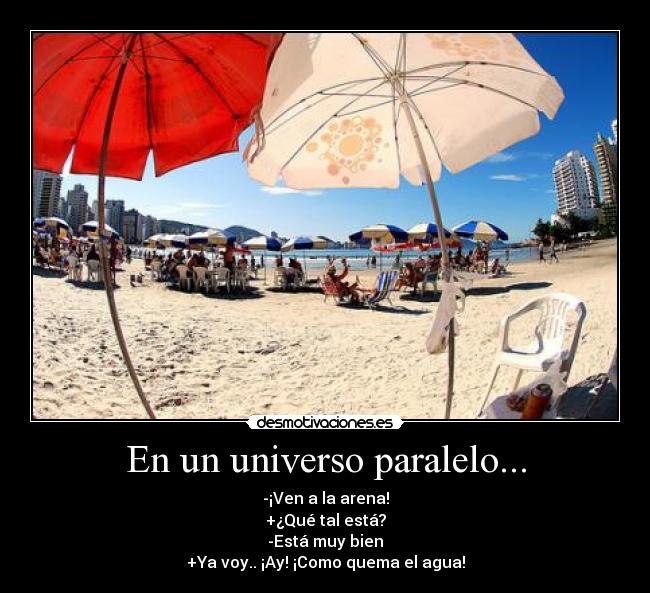 En un universo paralelo... - -¡Ven a la arena!
+¿Qué tal está?
-Está muy bien
+Ya voy.. ¡Ay! ¡Como quema el agua!