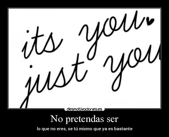 No pretendas ser - lo que no eres, se tú mismo que ya es bastante