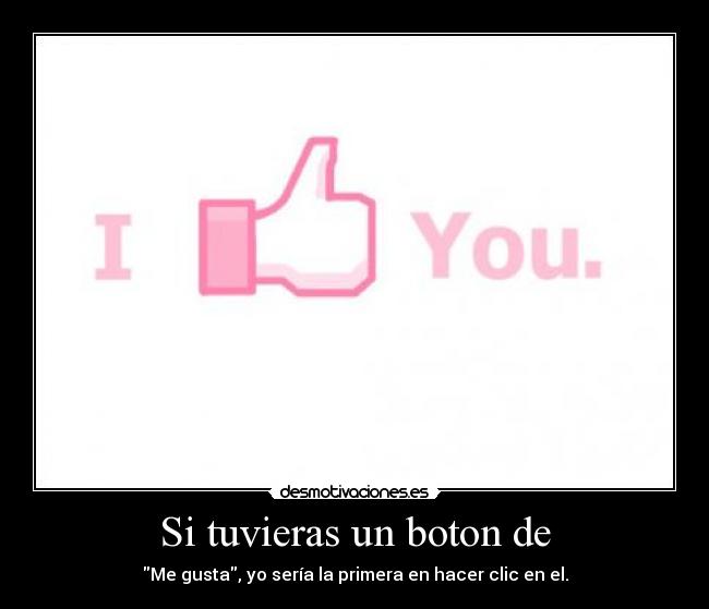 Si tuvieras un boton de - Me gusta, yo sería la primera en hacer clic en el.