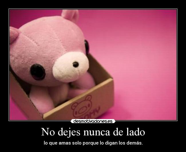 No dejes nunca de lado - lo que amas solo porque lo digan los demás.