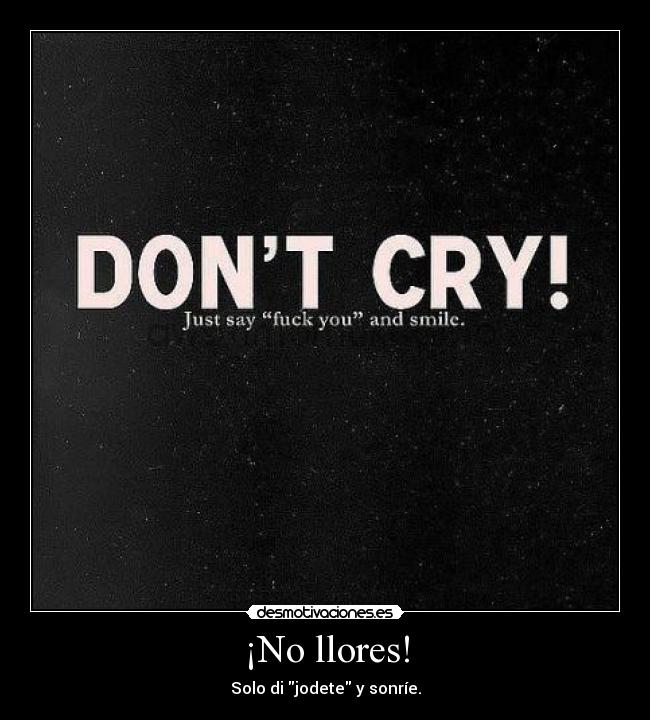 ¡No llores! - Solo di jodete y sonríe.