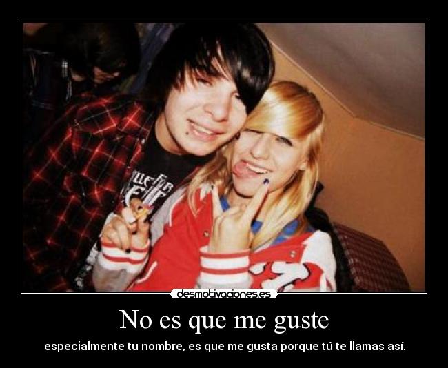 No es que me guste - especialmente tu nombre, es que me gusta porque tú te llamas así.