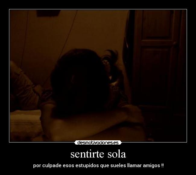 sentirte sola - por culpade esos estupidos que sueles llamar amigos !!