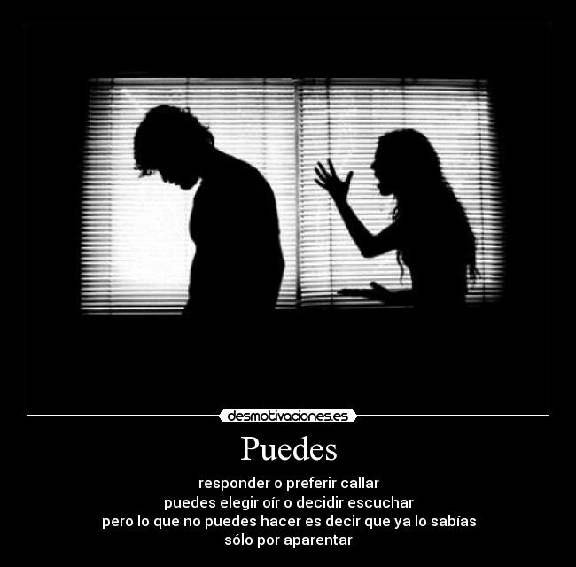 Puedes - responder o preferir callar
puedes elegir oír o decidir escuchar
pero lo que no puedes hacer es decir que ya lo sabías
sólo por aparentar