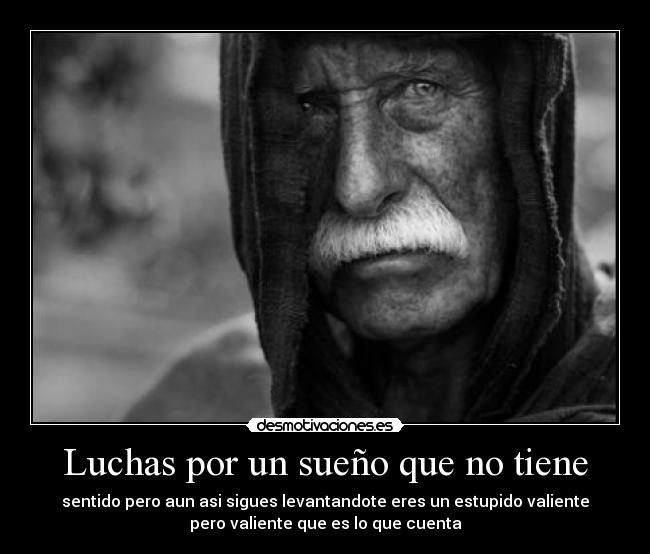 Luchas por un sueño que no tiene - sentido pero aun asi sigues levantandote eres un estupido valiente
pero valiente que es lo que cuenta