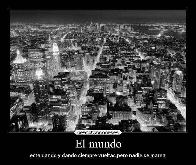 El mundo - esta dando y dando siempre vueltas,pero nadie se marea.