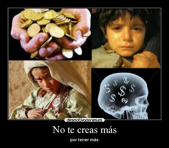 No te creas más - por tener más.