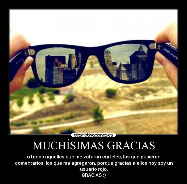 MUCHÍSIMAS GRACIAS - a todos aquellos que me votaron carteles, los que pusieron
comentarios, los que me agregaron, porque gracias a ellos hoy soy un
usuario rojo.
GRACIAS :)