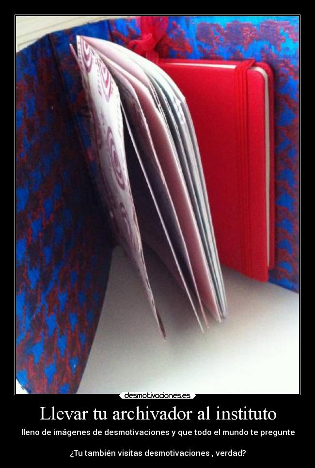 Llevar tu archivador al instituto - lleno de imágenes de desmotivaciones y que todo el mundo te pregunte
¿Tu también visitas desmotivaciones , verdad?