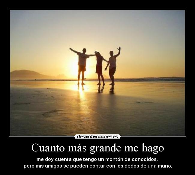 Cuanto más grande me hago - me doy cuenta que tengo un montón de conocidos, 
pero mis amigos se pueden contar con los dedos de una mano.