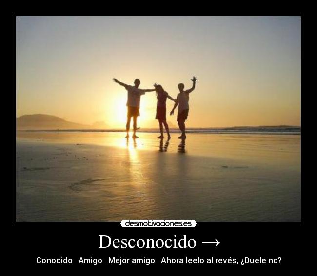 Desconocido → - Conocido → Amigo → Mejor amigo . Ahora leelo al revés, ¿Duele no?