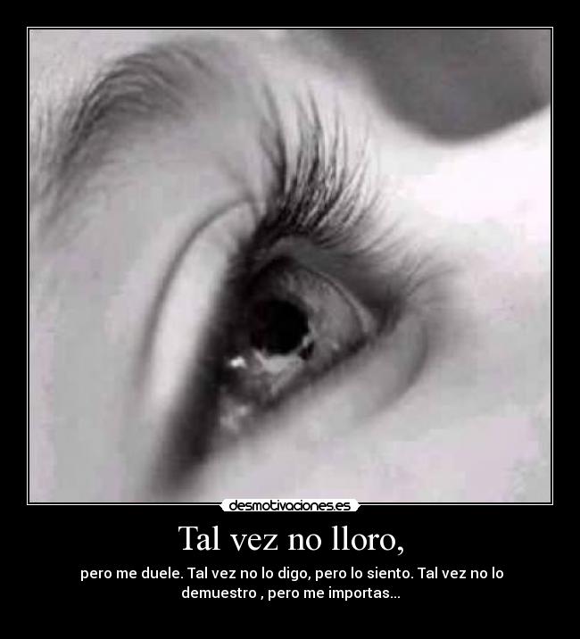Tal vez no lloro, -  pero me duele. Tal vez no lo digo, pero lo siento. Tal vez no lo
demuestro , pero me importas...
