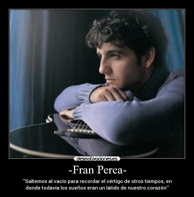 -Fran Perea- - Saltemos al vacío para recordar el vértigo de otros tiempos, en
donde todavía los sueños eran un latido de nuestro corazón