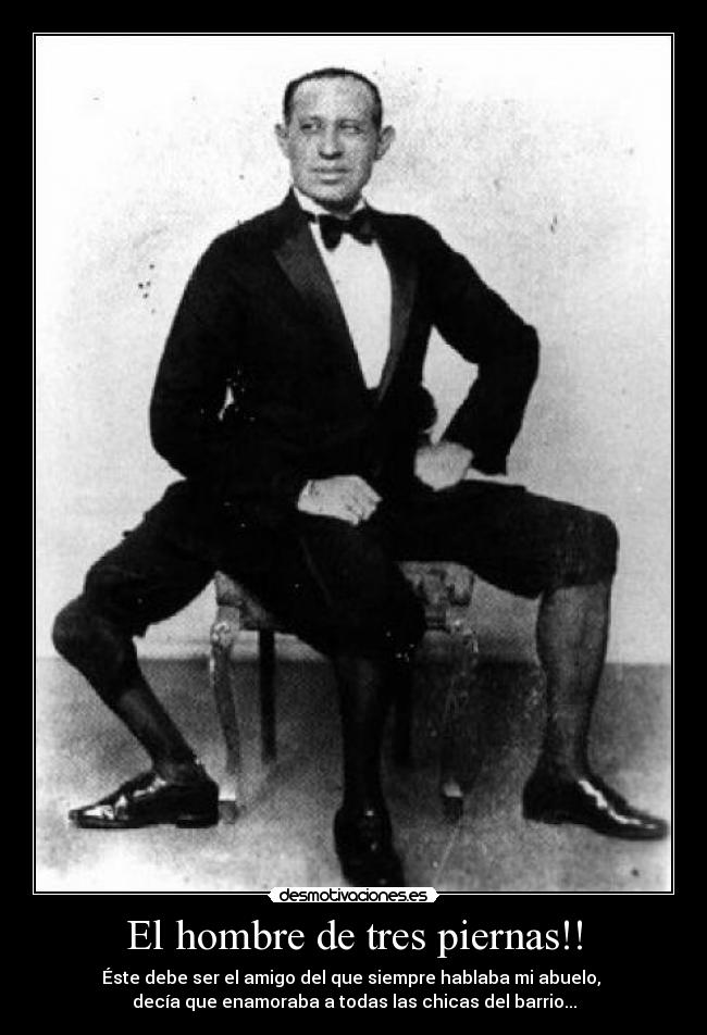 El hombre de tres piernas!! - Éste debe ser el amigo del que siempre hablaba mi abuelo,
decía que enamoraba a todas las chicas del barrio...