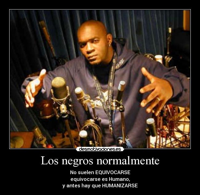 Los negros normalmente - No suelen EQUIVOCARSE
equivocarse es Humano,
y antes hay que HUMANIZARSE