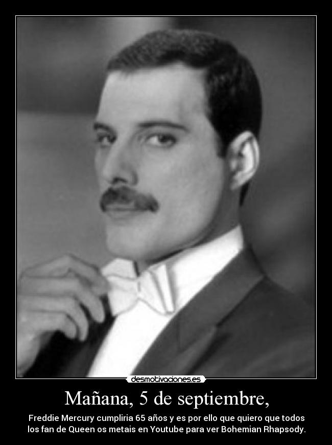 Mañana, 5 de septiembre, - Freddie Mercury cumpliria 65 años y es por ello que quiero que todos
los fan de Queen os metais en Youtube para ver Bohemian Rhapsody.